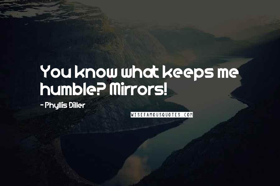 Phyllis Diller Quotes: You know what keeps me humble? Mirrors!