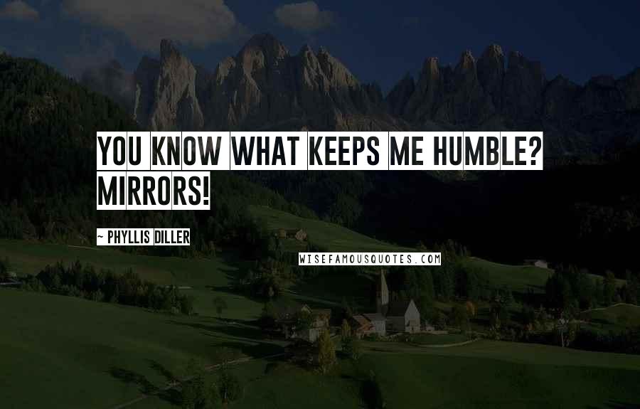 Phyllis Diller Quotes: You know what keeps me humble? Mirrors!