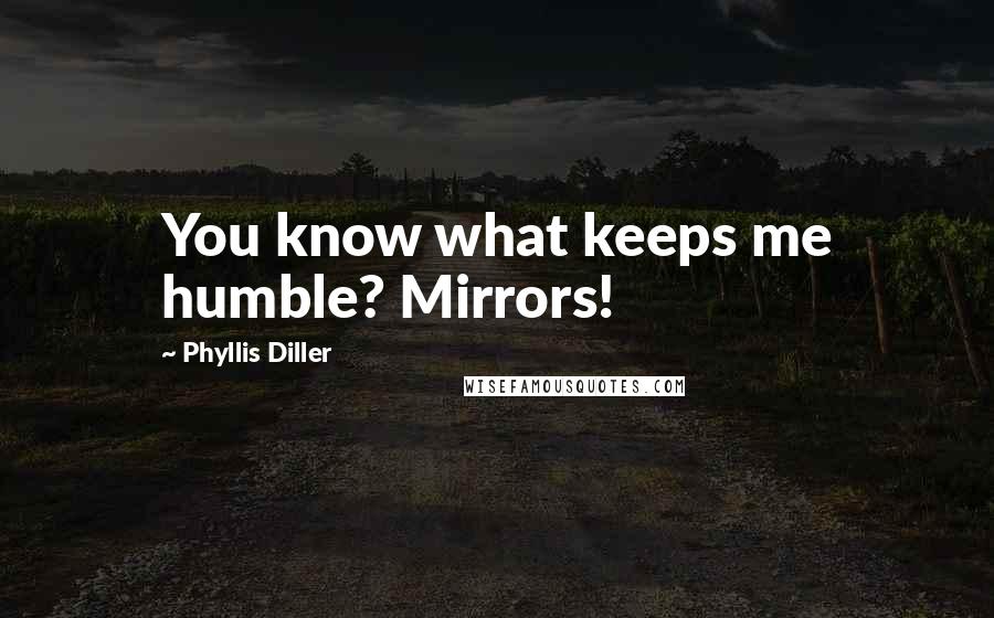 Phyllis Diller Quotes: You know what keeps me humble? Mirrors!