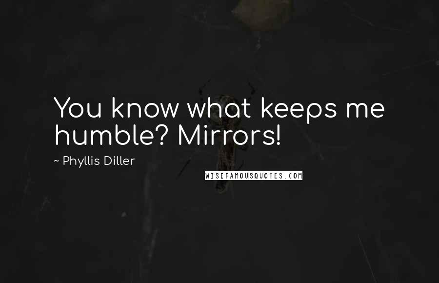 Phyllis Diller Quotes: You know what keeps me humble? Mirrors!