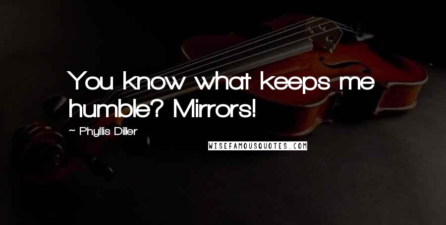 Phyllis Diller Quotes: You know what keeps me humble? Mirrors!