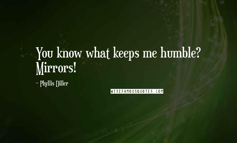 Phyllis Diller Quotes: You know what keeps me humble? Mirrors!