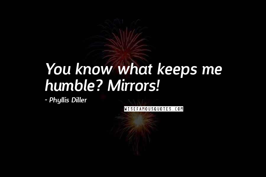 Phyllis Diller Quotes: You know what keeps me humble? Mirrors!