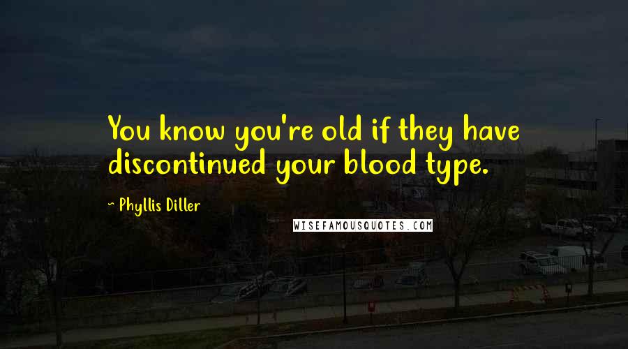 Phyllis Diller Quotes: You know you're old if they have discontinued your blood type.