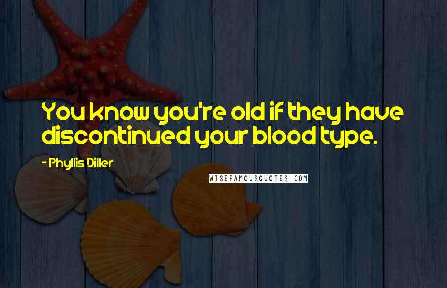 Phyllis Diller Quotes: You know you're old if they have discontinued your blood type.