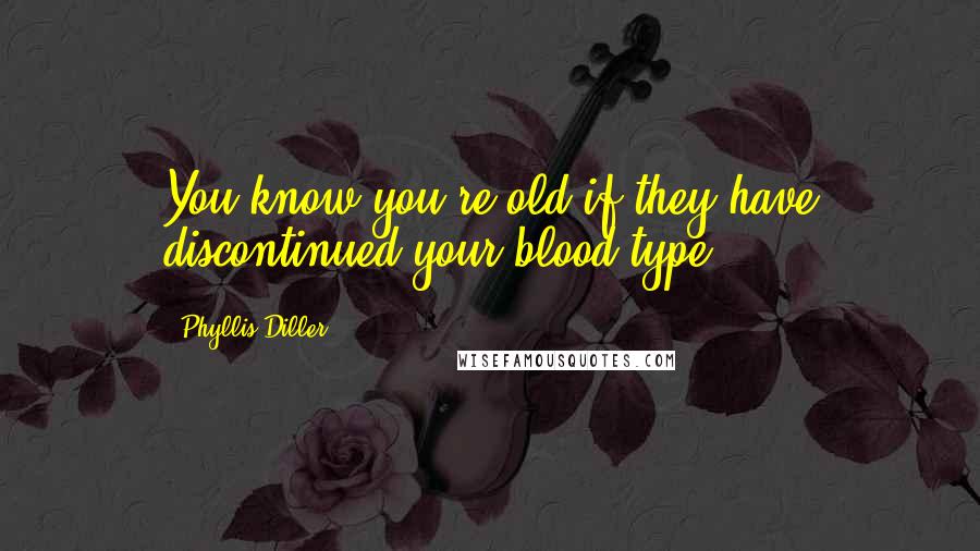 Phyllis Diller Quotes: You know you're old if they have discontinued your blood type.