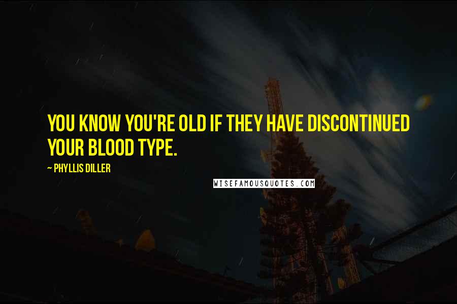 Phyllis Diller Quotes: You know you're old if they have discontinued your blood type.