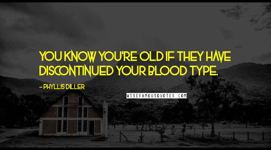 Phyllis Diller Quotes: You know you're old if they have discontinued your blood type.
