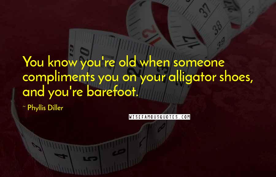 Phyllis Diller Quotes: You know you're old when someone compliments you on your alligator shoes, and you're barefoot.