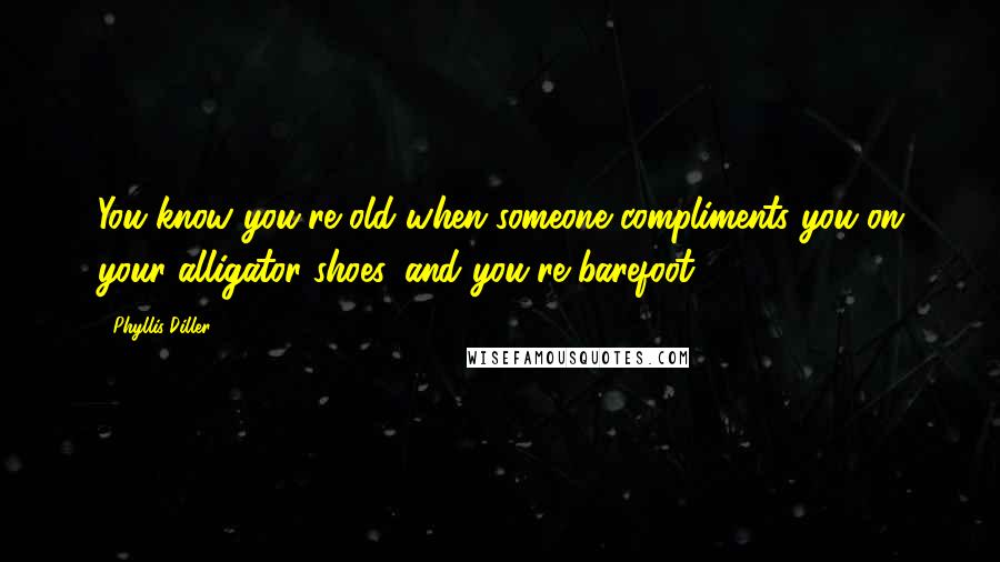 Phyllis Diller Quotes: You know you're old when someone compliments you on your alligator shoes, and you're barefoot.