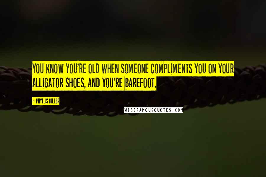 Phyllis Diller Quotes: You know you're old when someone compliments you on your alligator shoes, and you're barefoot.