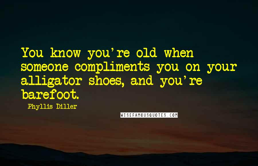 Phyllis Diller Quotes: You know you're old when someone compliments you on your alligator shoes, and you're barefoot.