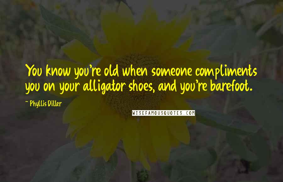 Phyllis Diller Quotes: You know you're old when someone compliments you on your alligator shoes, and you're barefoot.