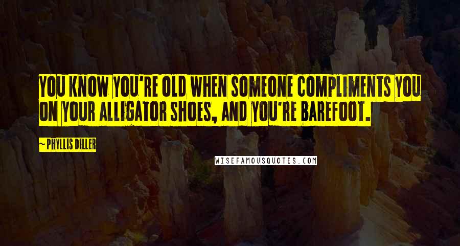 Phyllis Diller Quotes: You know you're old when someone compliments you on your alligator shoes, and you're barefoot.