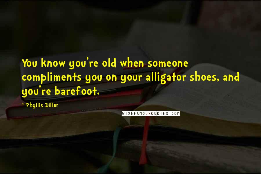 Phyllis Diller Quotes: You know you're old when someone compliments you on your alligator shoes, and you're barefoot.
