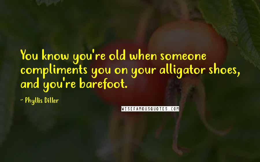 Phyllis Diller Quotes: You know you're old when someone compliments you on your alligator shoes, and you're barefoot.