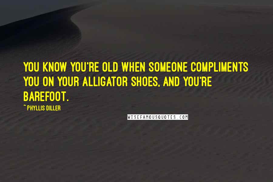 Phyllis Diller Quotes: You know you're old when someone compliments you on your alligator shoes, and you're barefoot.