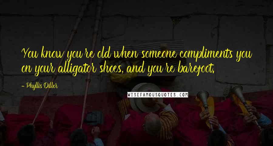 Phyllis Diller Quotes: You know you're old when someone compliments you on your alligator shoes, and you're barefoot.