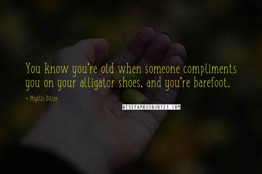 Phyllis Diller Quotes: You know you're old when someone compliments you on your alligator shoes, and you're barefoot.