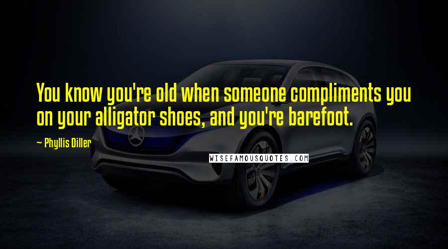 Phyllis Diller Quotes: You know you're old when someone compliments you on your alligator shoes, and you're barefoot.