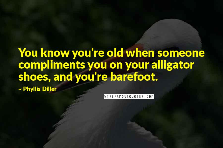 Phyllis Diller Quotes: You know you're old when someone compliments you on your alligator shoes, and you're barefoot.