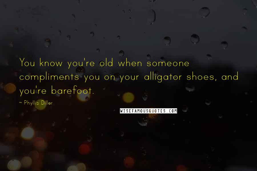 Phyllis Diller Quotes: You know you're old when someone compliments you on your alligator shoes, and you're barefoot.