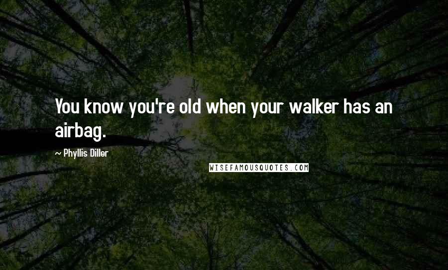 Phyllis Diller Quotes: You know you're old when your walker has an airbag.
