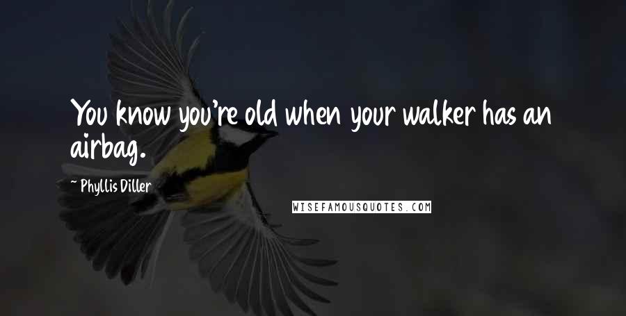 Phyllis Diller Quotes: You know you're old when your walker has an airbag.
