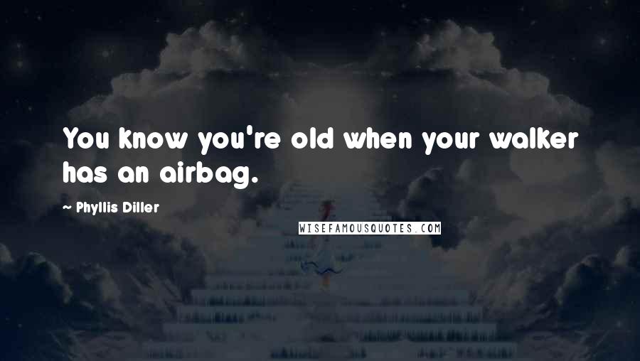 Phyllis Diller Quotes: You know you're old when your walker has an airbag.