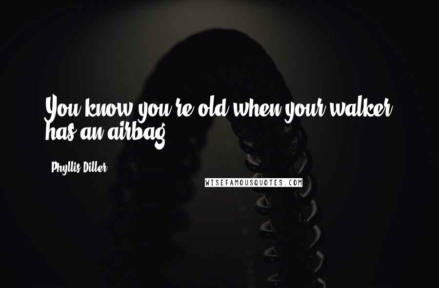 Phyllis Diller Quotes: You know you're old when your walker has an airbag.