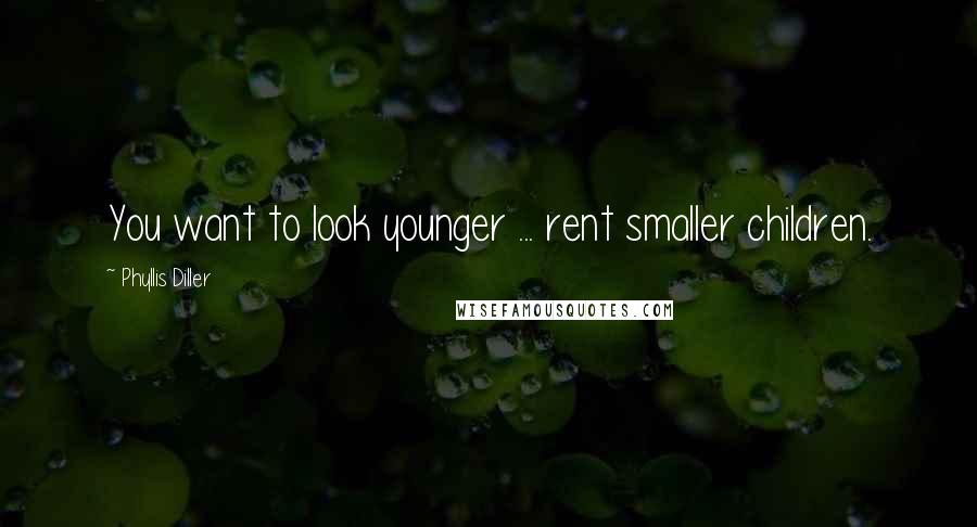 Phyllis Diller Quotes: You want to look younger ... rent smaller children.