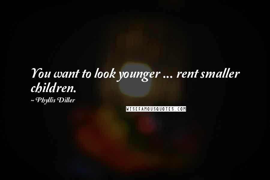 Phyllis Diller Quotes: You want to look younger ... rent smaller children.