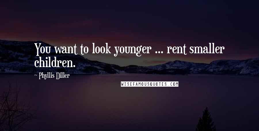 Phyllis Diller Quotes: You want to look younger ... rent smaller children.