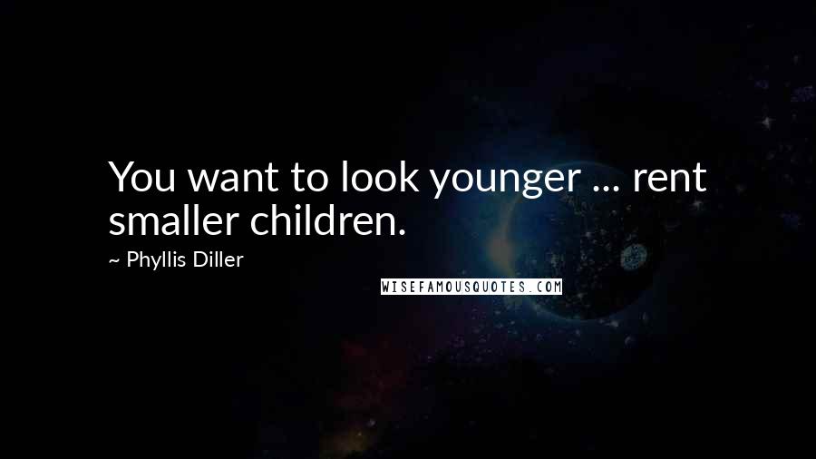 Phyllis Diller Quotes: You want to look younger ... rent smaller children.