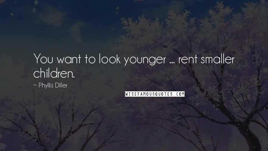 Phyllis Diller Quotes: You want to look younger ... rent smaller children.