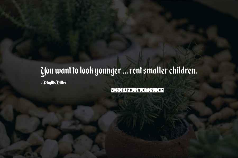 Phyllis Diller Quotes: You want to look younger ... rent smaller children.