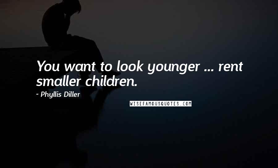 Phyllis Diller Quotes: You want to look younger ... rent smaller children.