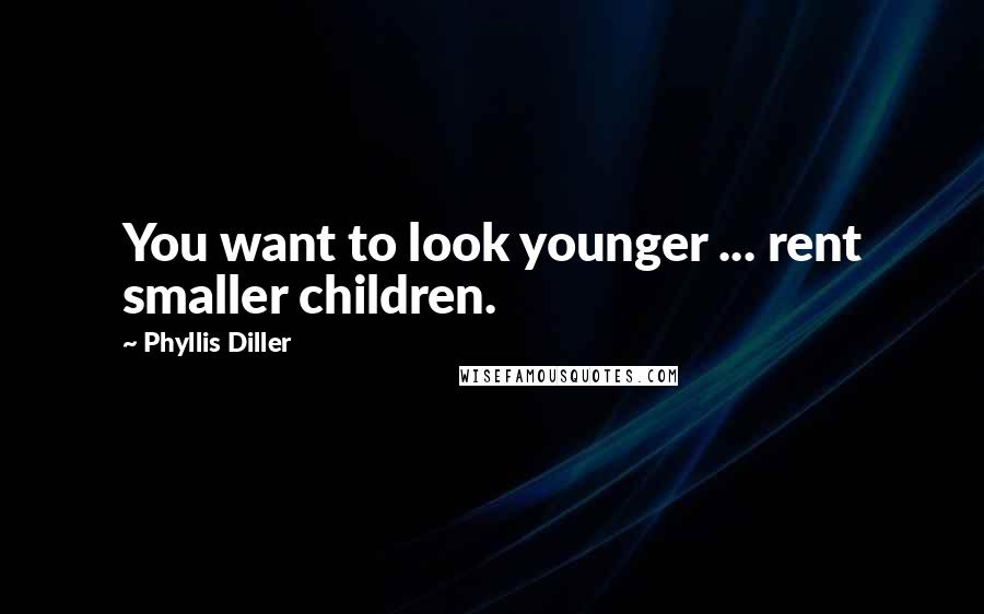 Phyllis Diller Quotes: You want to look younger ... rent smaller children.