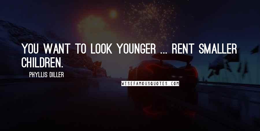 Phyllis Diller Quotes: You want to look younger ... rent smaller children.