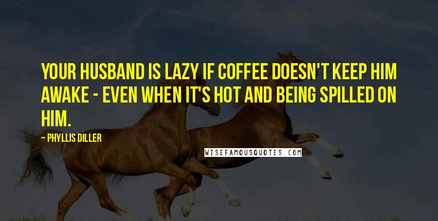 Phyllis Diller Quotes: Your husband is lazy if coffee doesn't keep him awake - even when it's hot and being spilled on him.