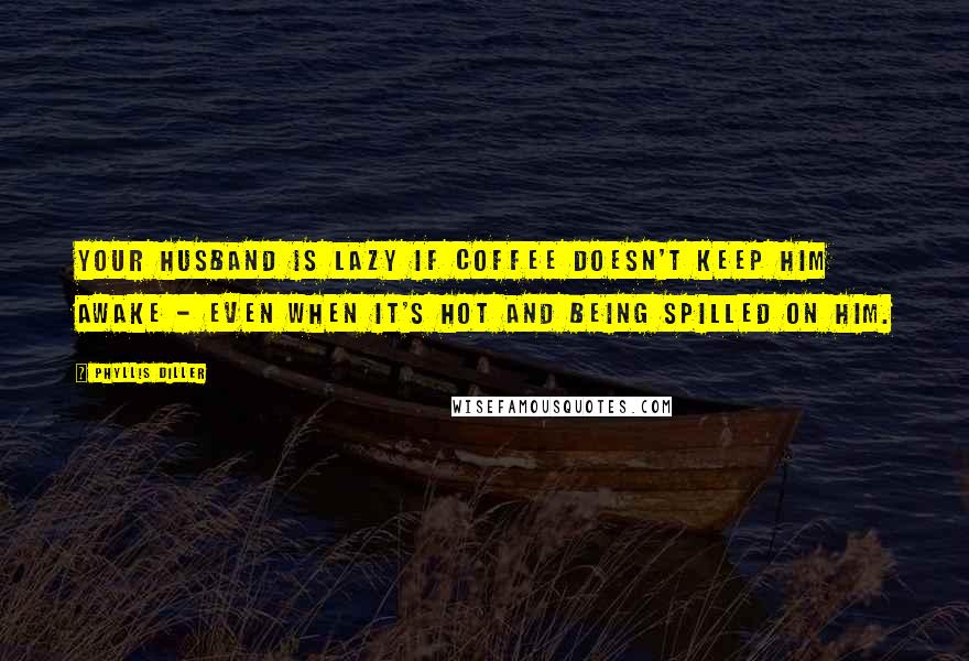 Phyllis Diller Quotes: Your husband is lazy if coffee doesn't keep him awake - even when it's hot and being spilled on him.