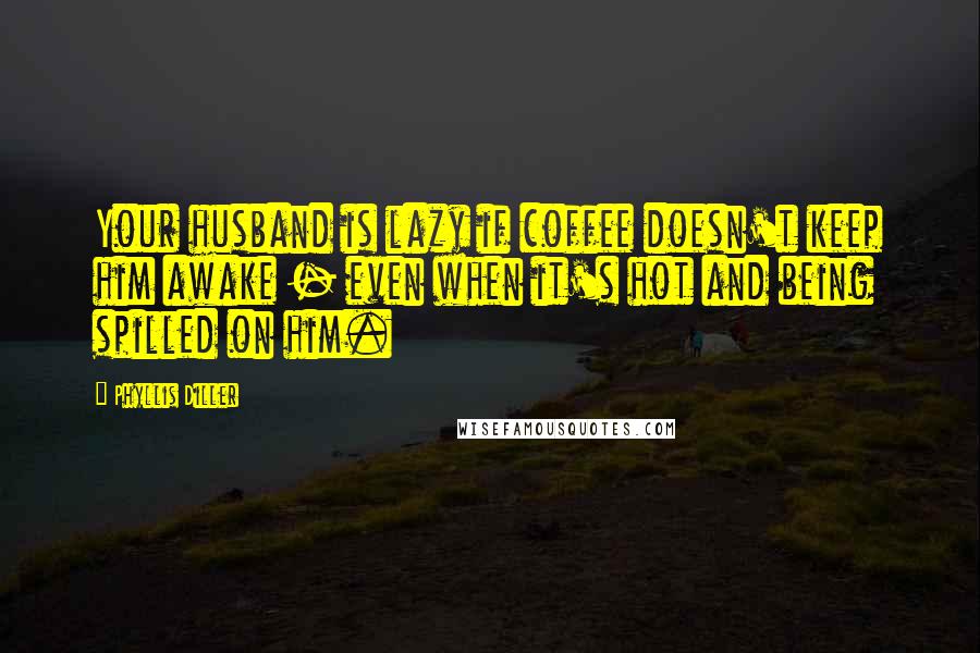 Phyllis Diller Quotes: Your husband is lazy if coffee doesn't keep him awake - even when it's hot and being spilled on him.