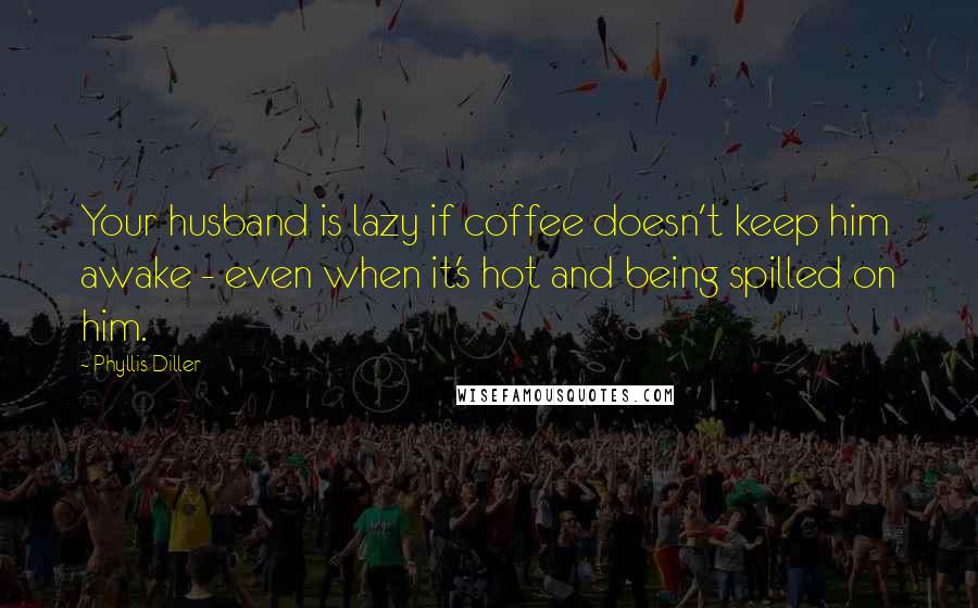 Phyllis Diller Quotes: Your husband is lazy if coffee doesn't keep him awake - even when it's hot and being spilled on him.