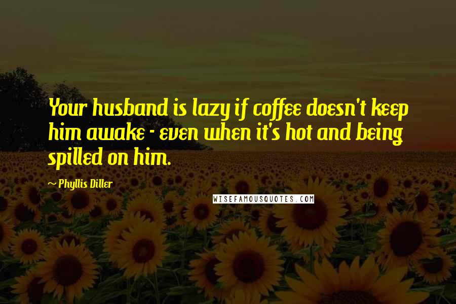 Phyllis Diller Quotes: Your husband is lazy if coffee doesn't keep him awake - even when it's hot and being spilled on him.