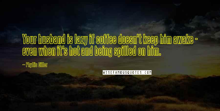 Phyllis Diller Quotes: Your husband is lazy if coffee doesn't keep him awake - even when it's hot and being spilled on him.