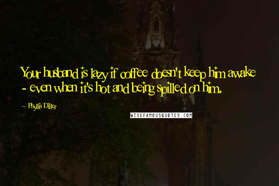 Phyllis Diller Quotes: Your husband is lazy if coffee doesn't keep him awake - even when it's hot and being spilled on him.