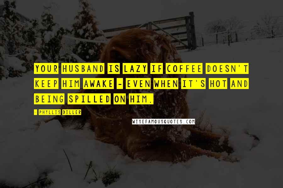 Phyllis Diller Quotes: Your husband is lazy if coffee doesn't keep him awake - even when it's hot and being spilled on him.