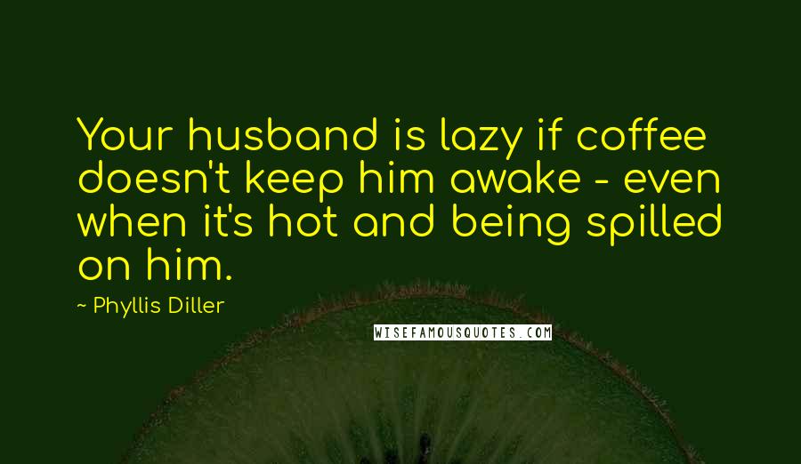 Phyllis Diller Quotes: Your husband is lazy if coffee doesn't keep him awake - even when it's hot and being spilled on him.