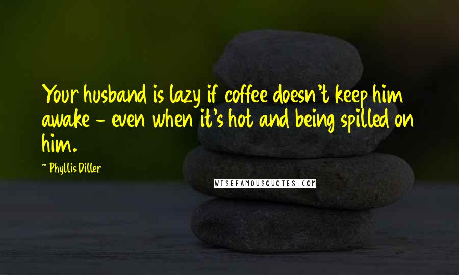 Phyllis Diller Quotes: Your husband is lazy if coffee doesn't keep him awake - even when it's hot and being spilled on him.