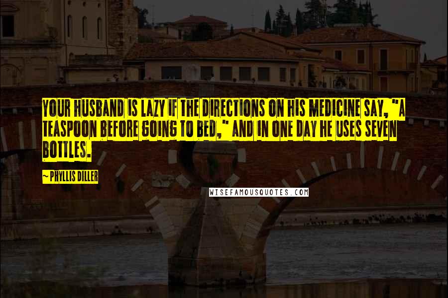 Phyllis Diller Quotes: Your husband is lazy if the directions on his medicine say, "A teaspoon before going to bed," and in one day he uses seven bottles.